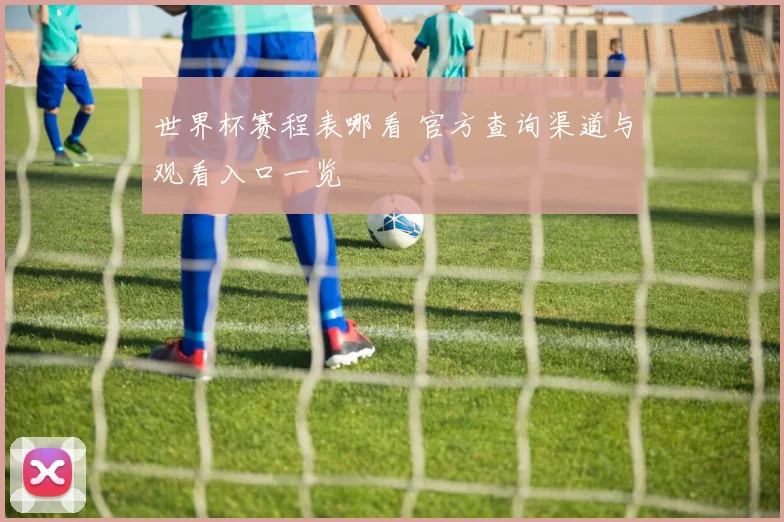 世界杯赛程表哪看 官方查询渠道与观看入口一览