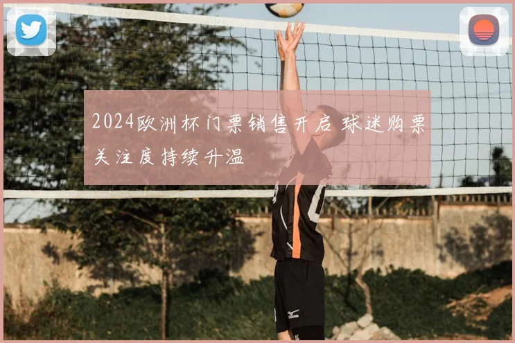 2024欧洲杯门票销售开启 球迷购票关注度持续升温