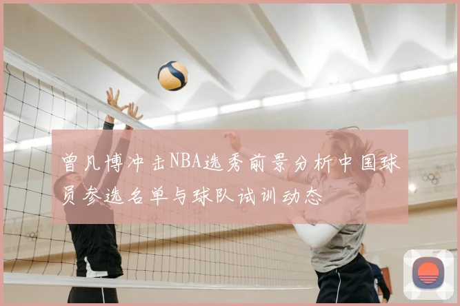 曾凡博冲击NBA选秀前景分析中国球员参选名单与球队试训动态