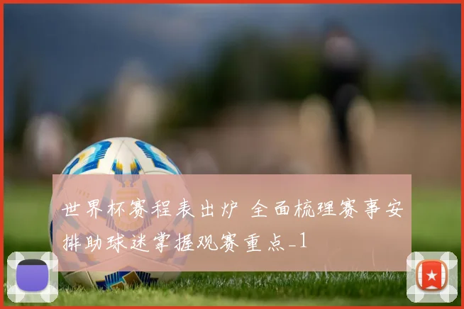 世界杯赛程表出炉 全面梳理赛事安排助球迷掌握观赛重点_1