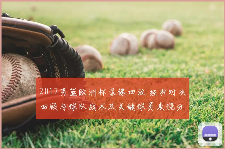 2017男篮欧洲杯录像回放 经典对决回顾与球队战术及关键球员表现分析