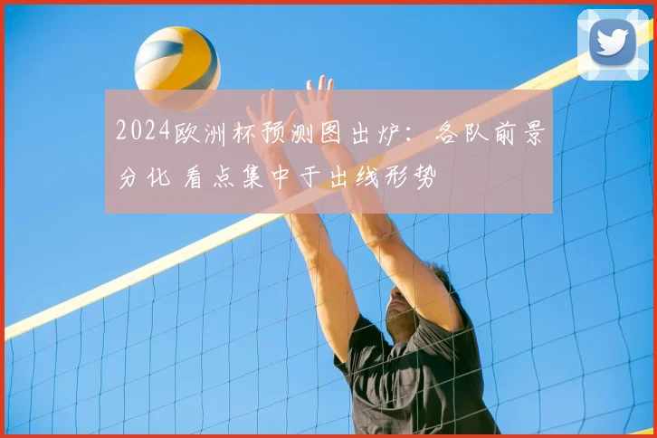 2024欧洲杯预测图出炉：各队前景分化 看点集中于出线形势
