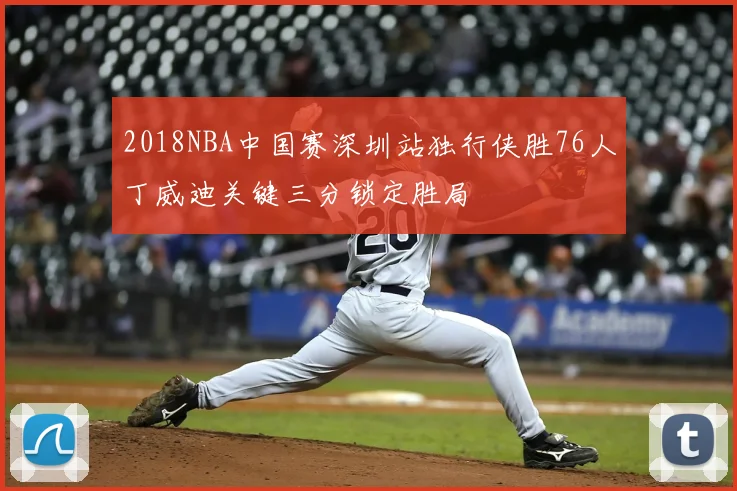 2018NBA中国赛深圳站独行侠胜76人丁威迪关键三分锁定胜局