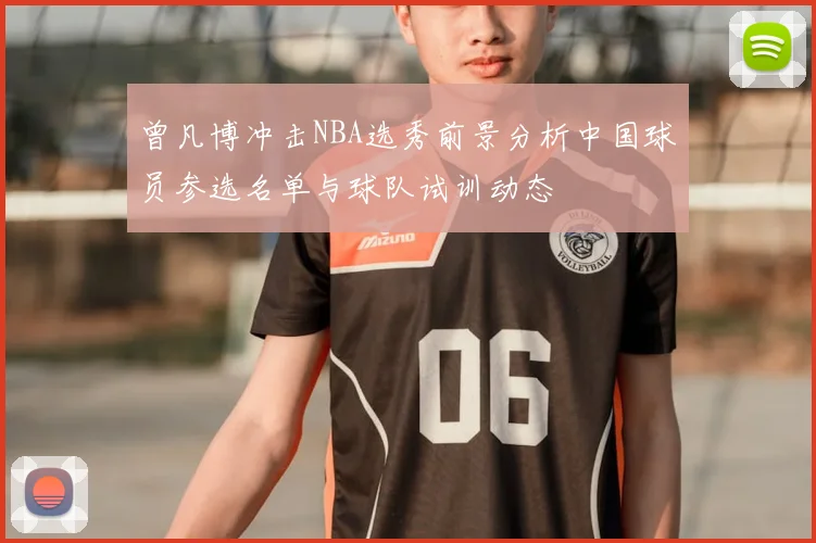 曾凡博冲击NBA选秀前景分析中国球员参选名单与球队试训动态