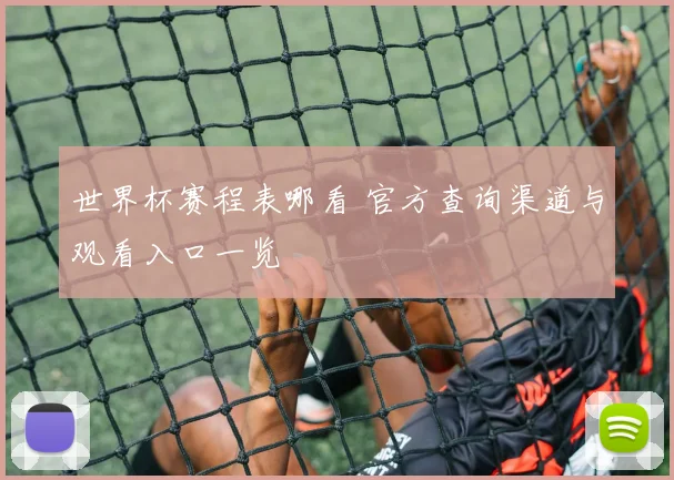 世界杯赛程表哪看 官方查询渠道与观看入口一览