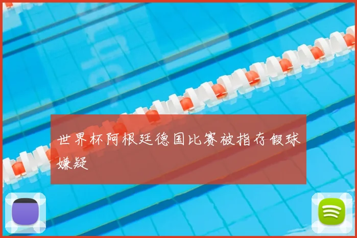 世界杯阿根廷德国比赛被指存假球嫌疑