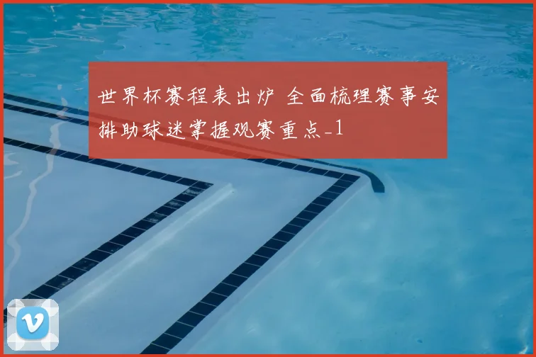 世界杯赛程表出炉 全面梳理赛事安排助球迷掌握观赛重点_1