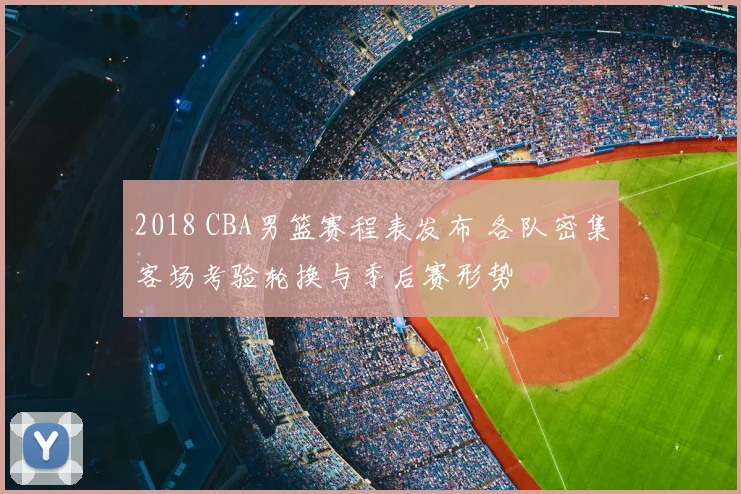 2018 CBA男篮赛程表发布 各队密集客场考验轮换与季后赛形势