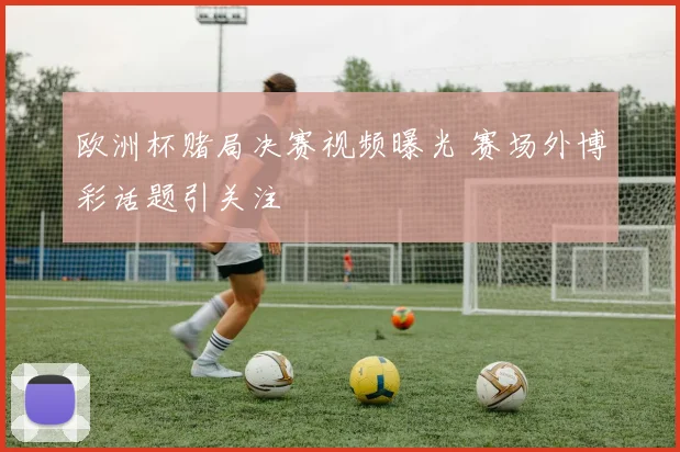 欧洲杯赌局决赛视频曝光 赛场外博彩话题引关注