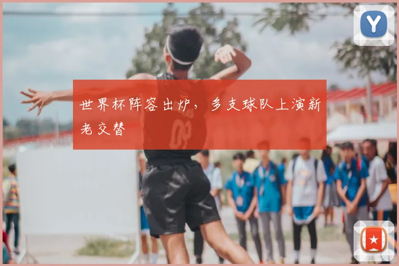 世界杯阵容出炉,多支球队上演新老交替