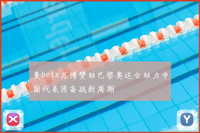 曼betx万博赞助巴黎奥运会助力中国代表团备战新周期