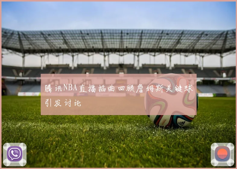 腾讯NBA直播插曲回顾詹姆斯关键球引发讨论