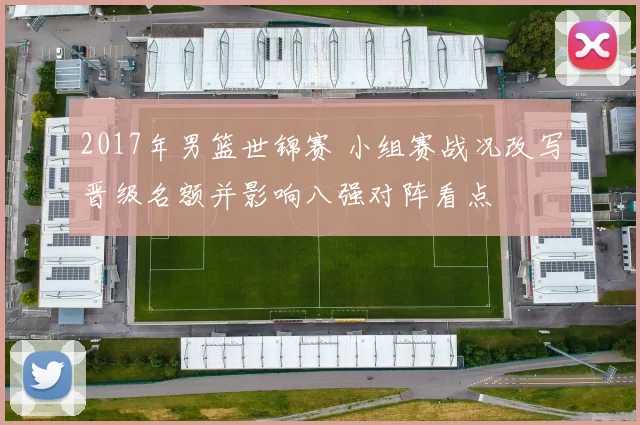 2017年男篮世锦赛 小组赛战况改写晋级名额并影响八强对阵看点