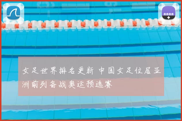 女足世界排名更新 中国女足位居亚洲前列备战奥运预选赛