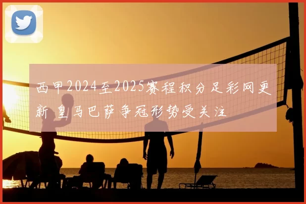 西甲2024至2025赛程积分足彩网更新 皇马巴萨争冠形势受关注