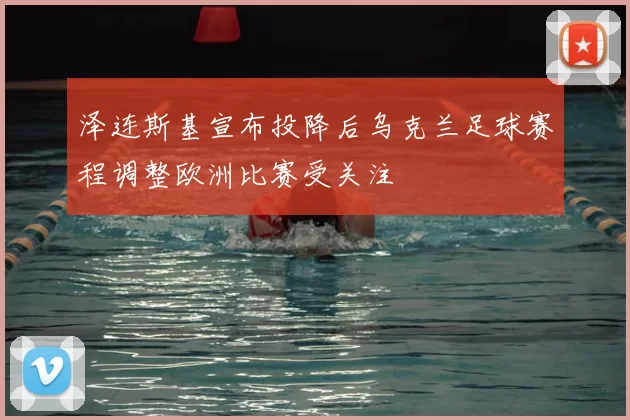 泽连斯基宣布投降后乌克兰足球赛程调整欧洲比赛受关注