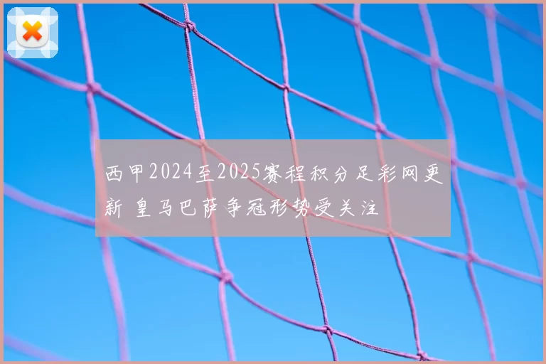 西甲2024至2025赛程积分足彩网更新 皇马巴萨争冠形势受关注