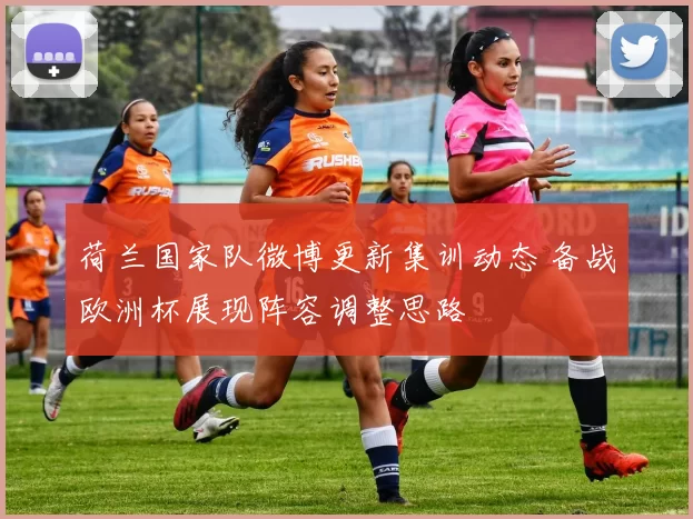 荷兰国家队微博更新集训动态 备战欧洲杯展现阵容调整思路