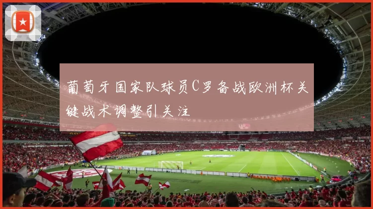 葡萄牙国家队球员C罗备战欧洲杯关键战术调整引关注