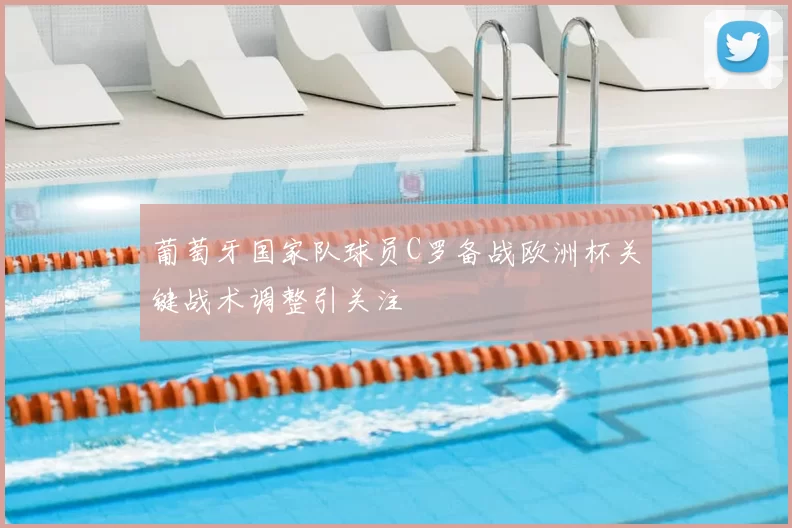 葡萄牙国家队球员C罗备战欧洲杯关键战术调整引关注