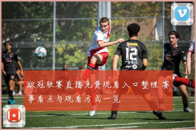 欧冠联赛直播免费观看入口整理 赛事看点与观看方式一览