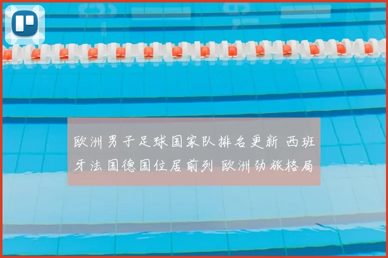 欧洲男子足球国家队排名更新 西班牙法国德国位居前列 欧洲劲旅格局再受关注