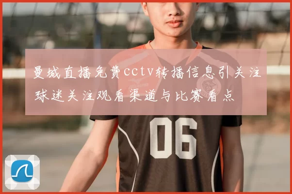 曼城直播免费cctv转播信息引关注 球迷关注观看渠道与比赛看点
