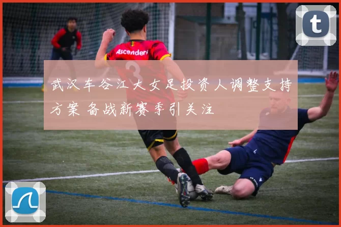 武汉车谷江大女足投资人调整支持方案 备战新赛季引关注