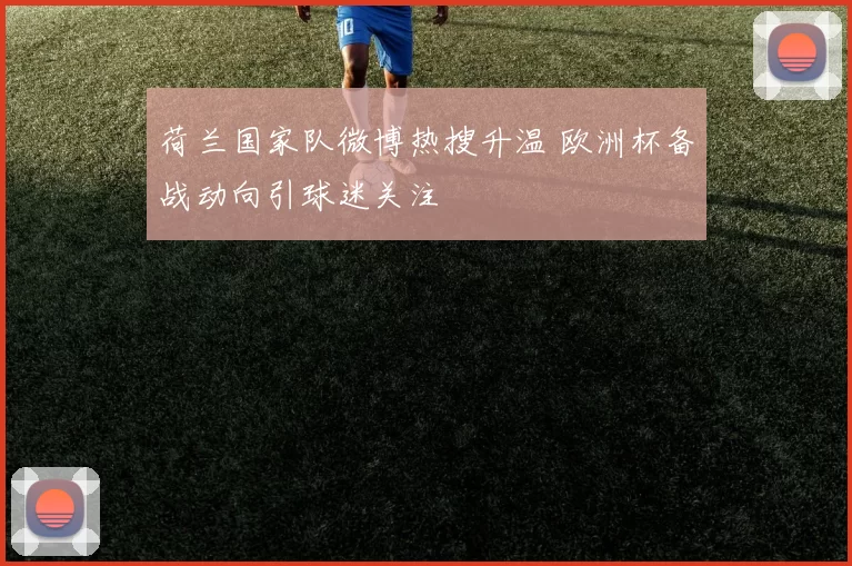荷兰国家队微博热搜升温 欧洲杯备战动向引球迷关注