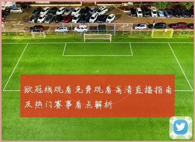 欧冠线观看免费观看高清直播指南及热门赛事看点解析