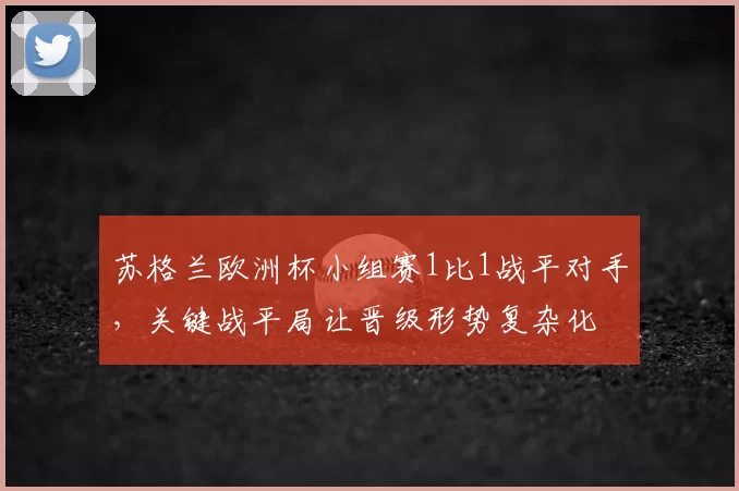 苏格兰欧洲杯小组赛1比1战平对手,关键战平局让晋级形势复杂化