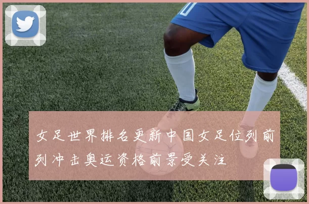 女足世界排名更新中国女足位列前列冲击奥运资格前景受关注
