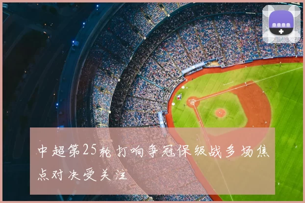 中超第25轮打响争冠保级战多场焦点对决受关注